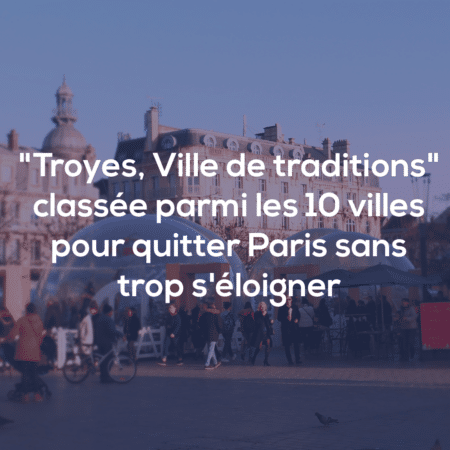 « Troyes, Ville de traditions » classée parmi les 10 villes pour quitter Paris sans trop s’éloigner